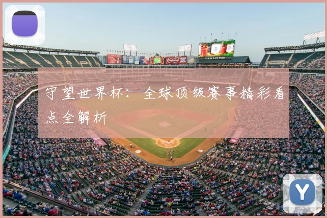 守望世界杯：全球顶级赛事精彩看点全解析