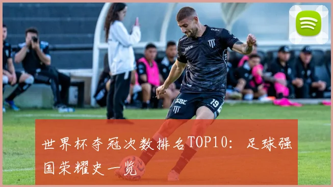 世界杯夺冠次数排名TOP10：足球强国荣耀史一览