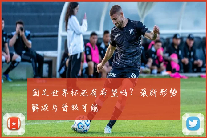 国足世界杯还有希望吗？最新形势解读与晋级可能