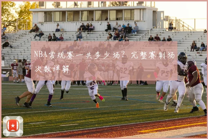 NBA常规赛一共多少场？完整赛制场次数详解
