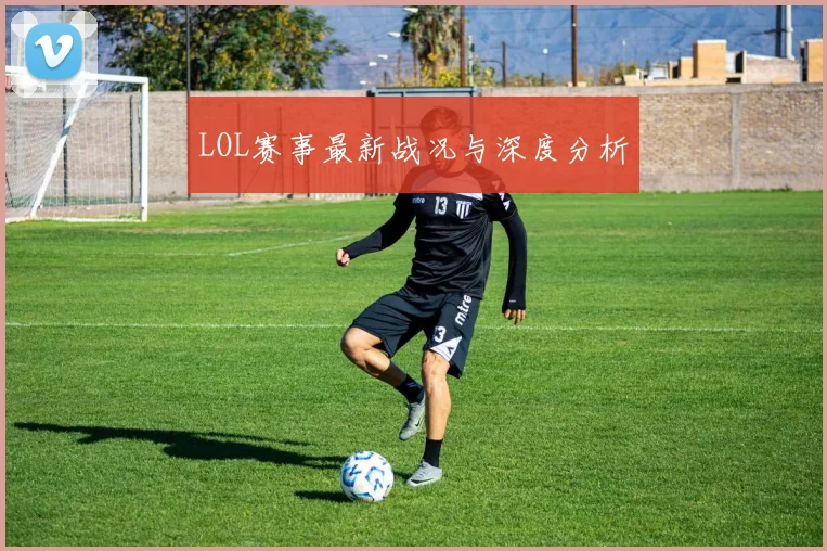 LOL赛事最新战况与深度分析