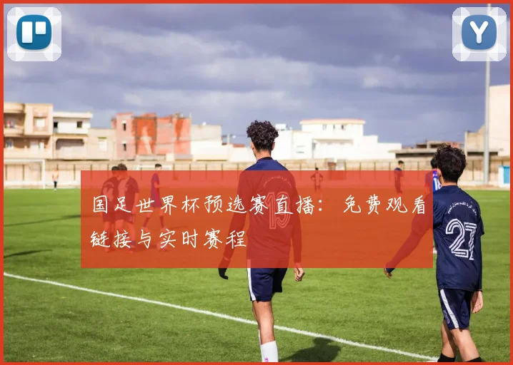 国足世界杯预选赛直播：免费观看链接与实时赛程