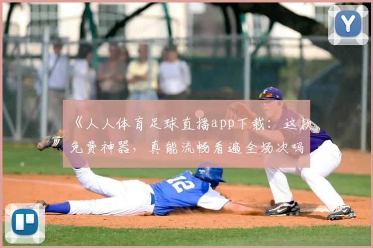 《人人体育足球直播app下载：这款免费神器，真能流畅看遍全场次吗？》