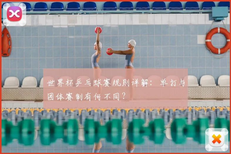 世界杯乒乓球赛规则详解：单打与团体赛制有何不同？