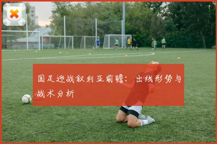 国足迎战叙利亚前瞻：出线形势与战术分析
