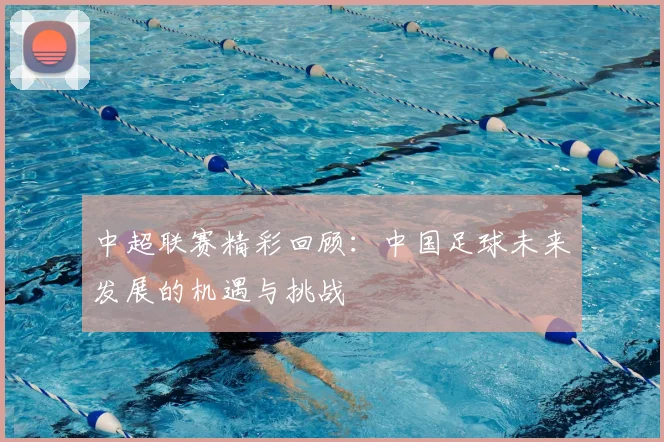 中超联赛精彩回顾:中国足球未来发展的机遇与挑战
