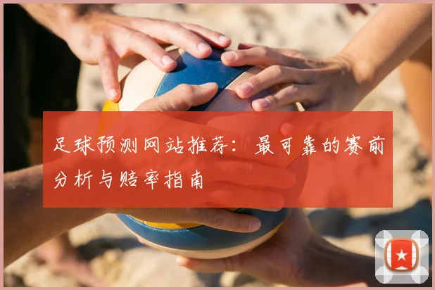 足球预测网站推荐：最可靠的赛前分析与赔率指南