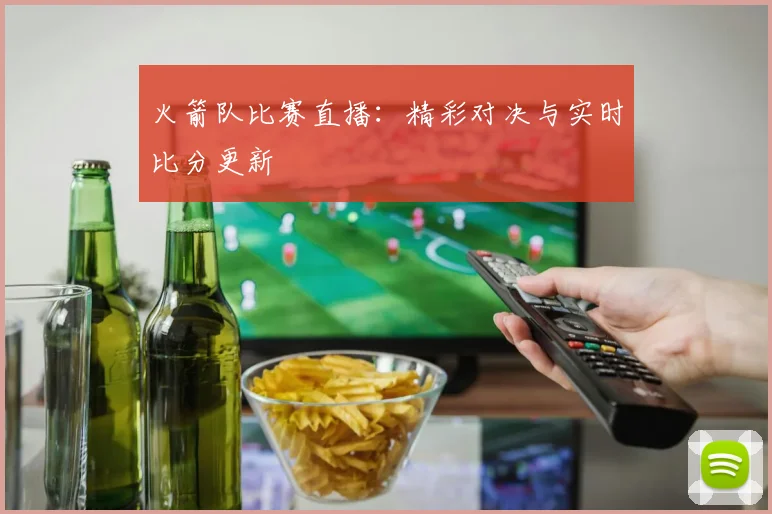 火箭队比赛直播：精彩对决与实时比分更新