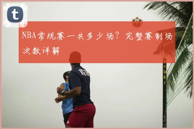 NBA常规赛一共多少场？完整赛制场次数详解