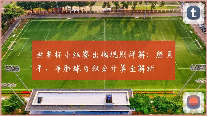 世界杯小组赛出线规则详解：胜负平、净胜球与积分计算全解析