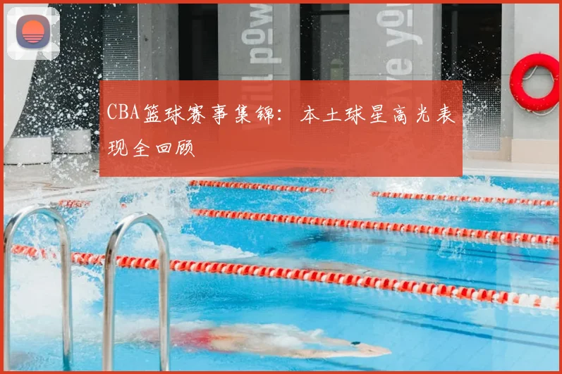CBA篮球赛事集锦：本土球星高光表现全回顾