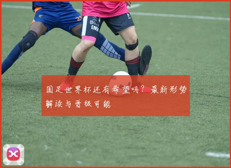 国足世界杯还有希望吗？最新形势解读与晋级可能