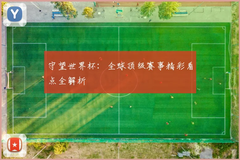 守望世界杯：全球顶级赛事精彩看点全解析