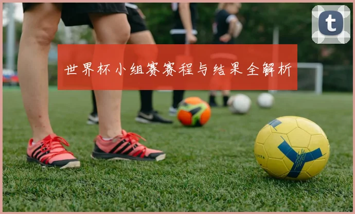 世界杯小组赛赛程与结果全解析
