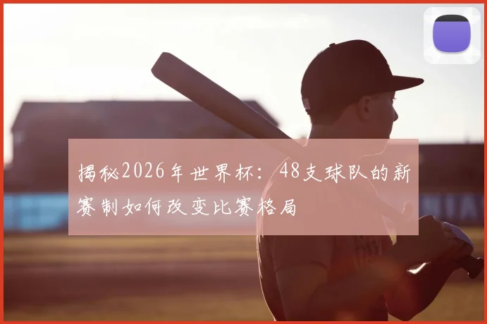 揭秘2026年世界杯：48支球队的新赛制如何改变比赛格局