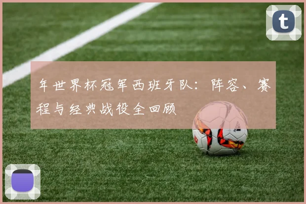 年世界杯冠军西班牙队：阵容、赛程与经典战役全回顾