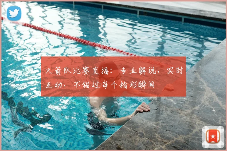 火箭队比赛直播：专业解说，实时互动，不错过每个精彩瞬间