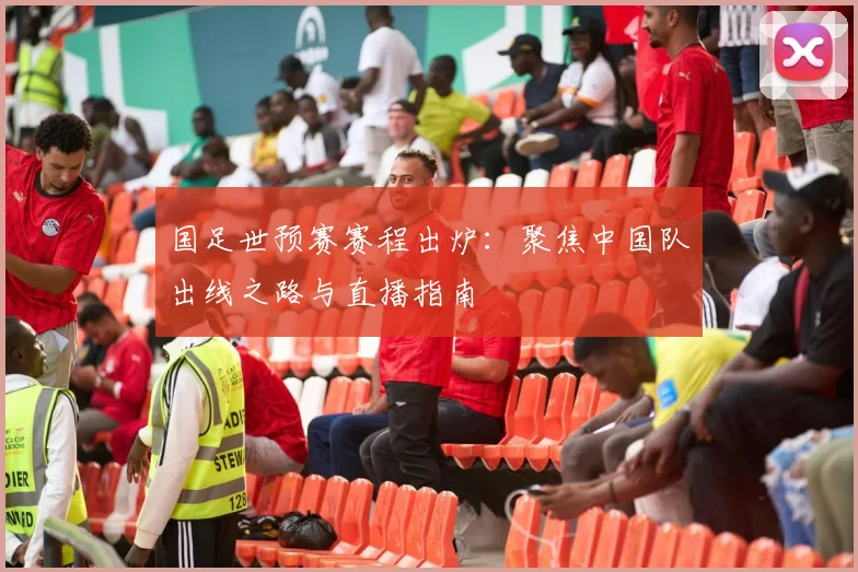 国足世预赛赛程出炉：聚焦中国队出线之路与直播指南