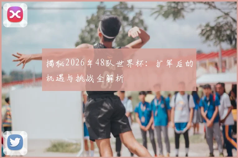 揭秘2026年48队世界杯：扩军后的机遇与挑战全解析