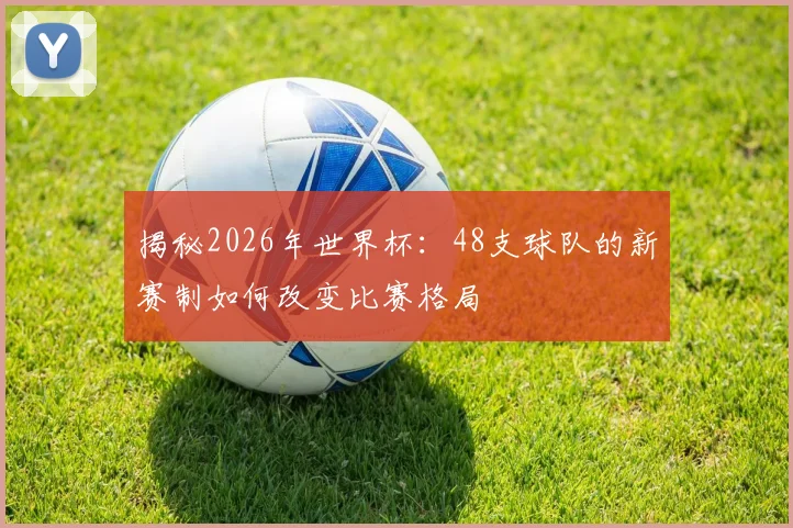 揭秘2026年世界杯：48支球队的新赛制如何改变比赛格局