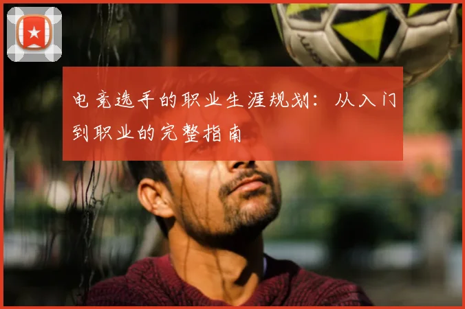 电竞选手的职业生涯规划：从入门到职业的完整指南