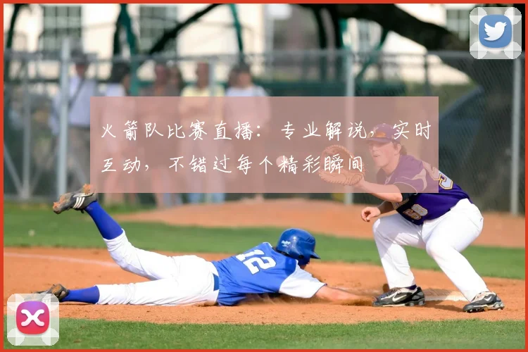 火箭队比赛直播：专业解说，实时互动，不错过每个精彩瞬间