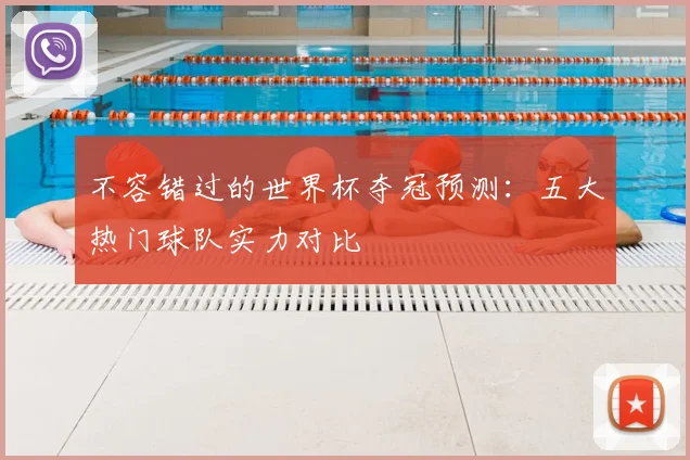 不容错过的世界杯夺冠预测：五大热门球队实力对比